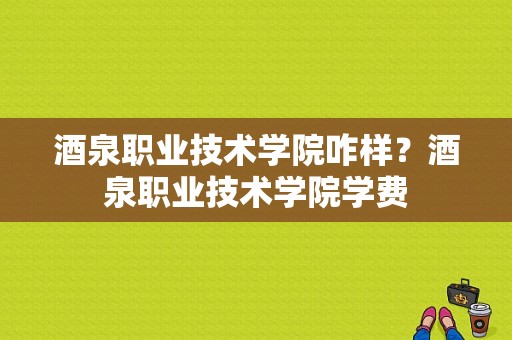 酒泉职业技术学院咋样？酒泉职业技术学院学费