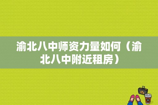 渝北八中师资力量如何（渝北八中附近租房）