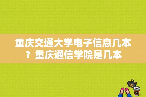 重庆交通大学电子信息几本？重庆通信学院是几本-图1