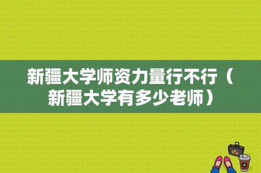 新疆大学师资力量行不行（新疆大学有多少老师）-图1