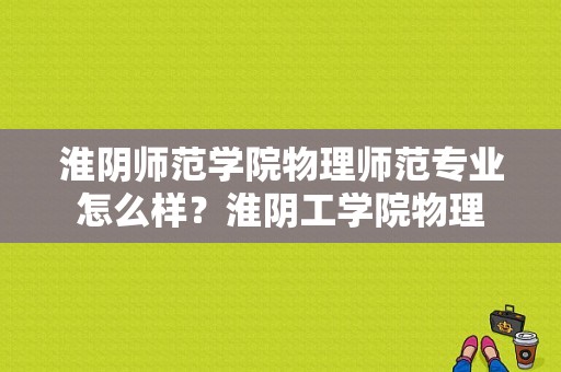 淮阴师范学院物理师范专业怎么样？淮阴工学院物理-图1