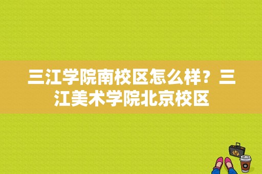 三江学院南校区怎么样？三江美术学院北京校区-图1