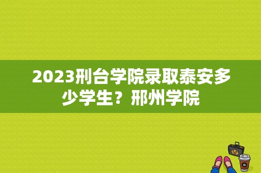 2023刑台学院录取泰安多少学生？邢州学院-图1