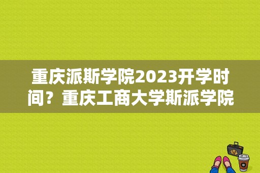 重庆派斯学院2023开学时间？重庆工商大学斯派学院