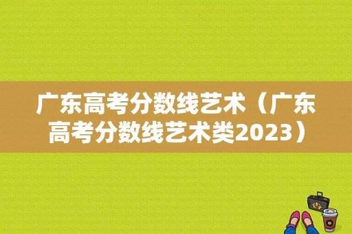 广东高考分数线艺术（广东高考分数线艺术类2023）-图1