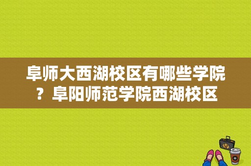 阜师大西湖校区有哪些学院？阜阳师范学院西湖校区