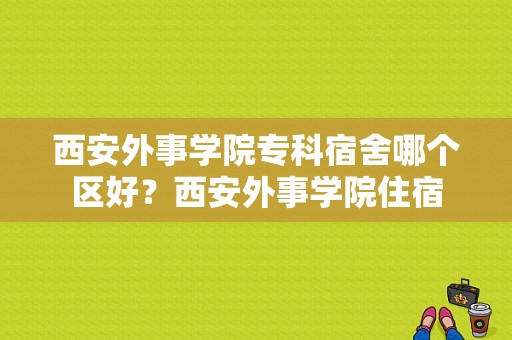 西安外事学院专科宿舍哪个区好？西安外事学院住宿-图1