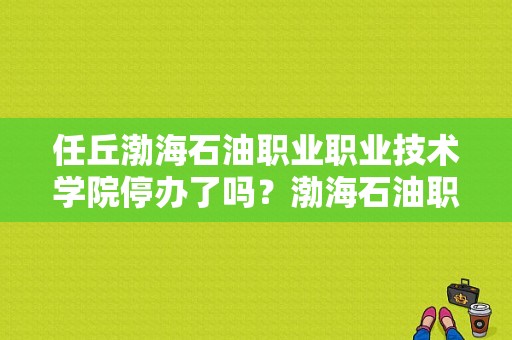 任丘渤海石油职业职业技术学院停办了吗？渤海石油职业技术学院