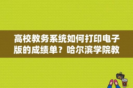 高校教务系统如何打印电子版的成绩单？哈尔滨学院教务-图1