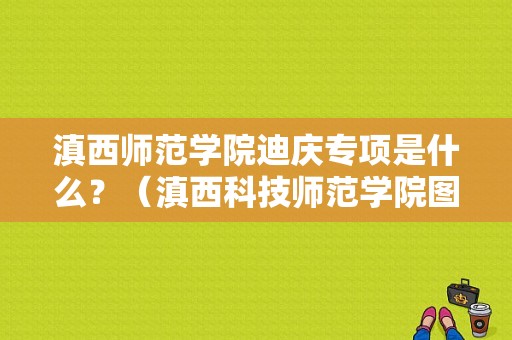 滇西师范学院迪庆专项是什么？（滇西科技师范学院图片）-图1