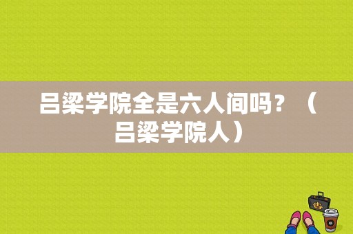 吕梁学院全是六人间吗？（吕梁学院人）