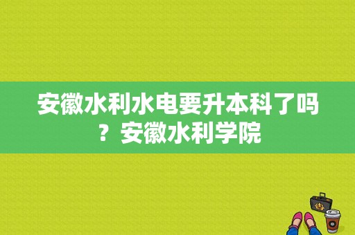 安徽水利水电要升本科了吗？安徽水利学院