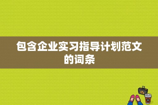 包含企业实习指导计划范文的词条