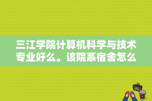 三江学院计算机科学与技术专业好么。该院系宿舍怎么样？（三江学院东校区宿舍）-图1