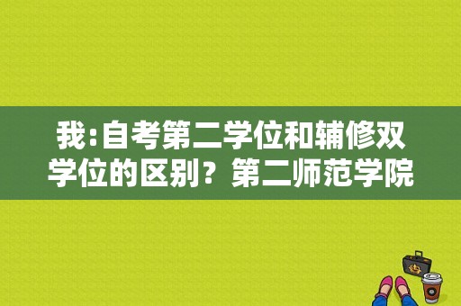 我:自考第二学位和辅修双学位的区别？第二师范学院自考-图1