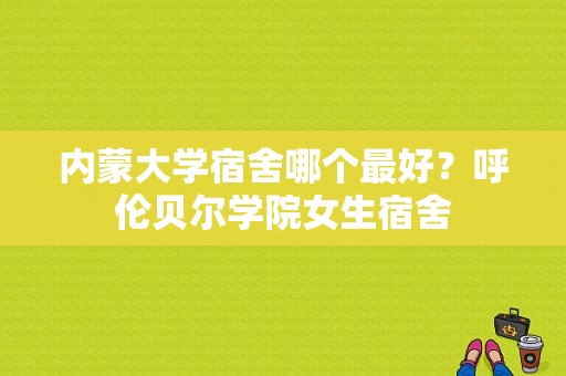 内蒙大学宿舍哪个最好？呼伦贝尔学院女生宿舍-图1