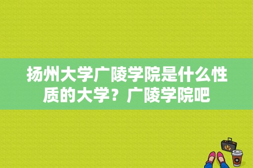 扬州大学广陵学院是什么性质的大学？广陵学院吧-图1