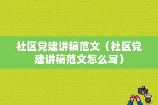 社区党建讲稿范文（社区党建讲稿范文怎么写）