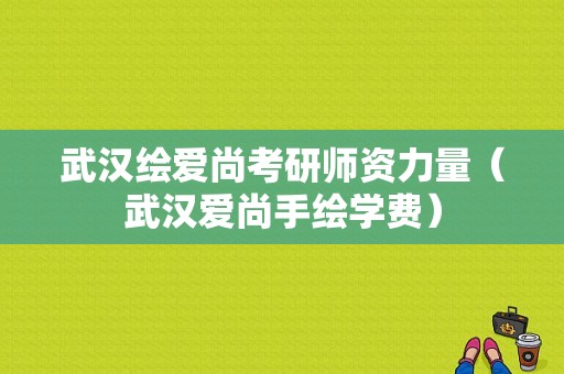 武汉绘爱尚考研师资力量（武汉爱尚手绘学费）