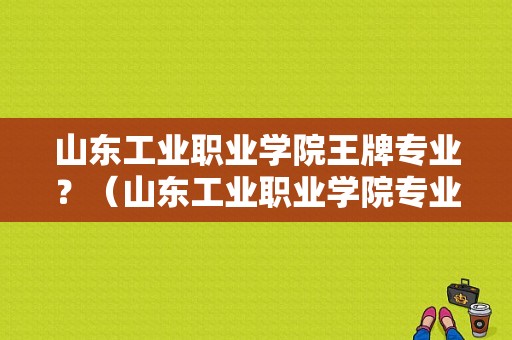 山东工业职业学院王牌专业？（山东工业职业学院专业）-图1