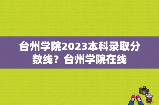 台州学院2023本科录取分数线？台州学院在线