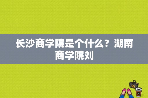 长沙商学院是个什么？湖南商学院刘