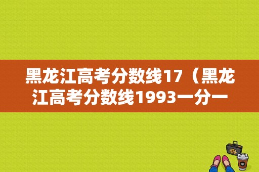 黑龙江高考分数线17（黑龙江高考分数线1993一分一段表）-图1