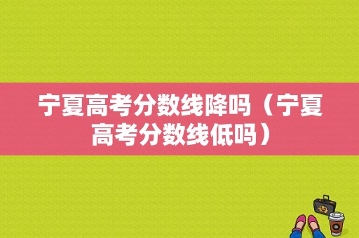 宁夏高考分数线降吗（宁夏高考分数线低吗）-图1