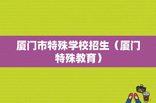 厦门市特殊学校招生（厦门特殊教育）