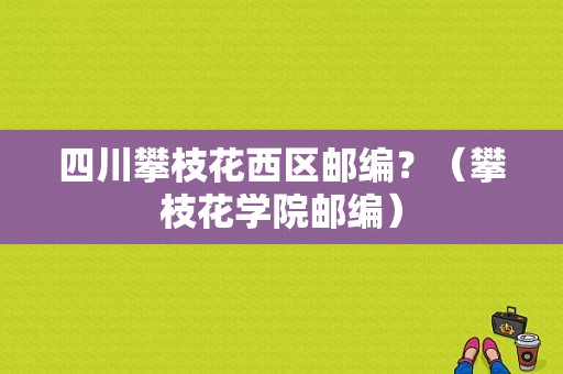 四川攀枝花西区邮编？（攀枝花学院邮编）-图1