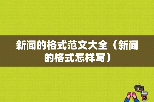 新闻的格式范文大全（新闻的格式怎样写）