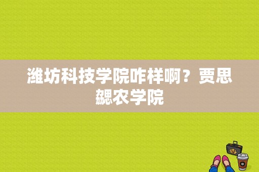 潍坊科技学院咋样啊？贾思勰农学院