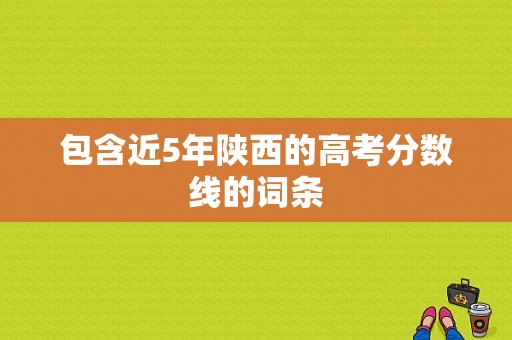 包含近5年陕西的高考分数线的词条-图1