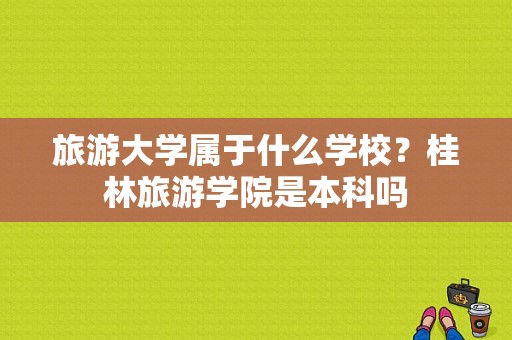 旅游大学属于什么学校？桂林旅游学院是本科吗