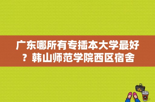 广东哪所有专插本大学最好？韩山师范学院西区宿舍-图1