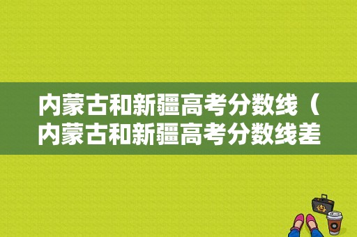 内蒙古和新疆高考分数线（内蒙古和新疆高考分数线差多少）-图1