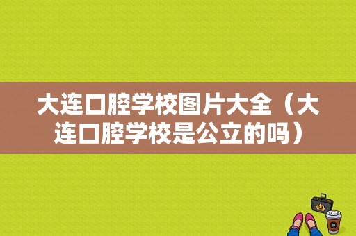 大连口腔学校图片大全（大连口腔学校是公立的吗）