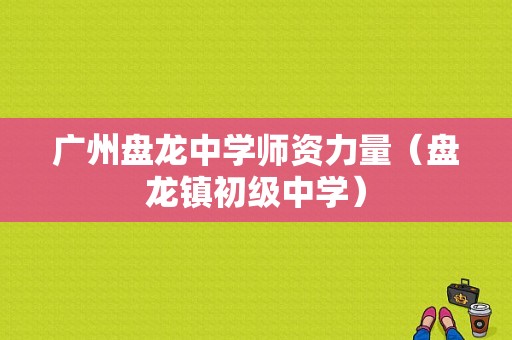 广州盘龙中学师资力量（盘龙镇初级中学）-图1