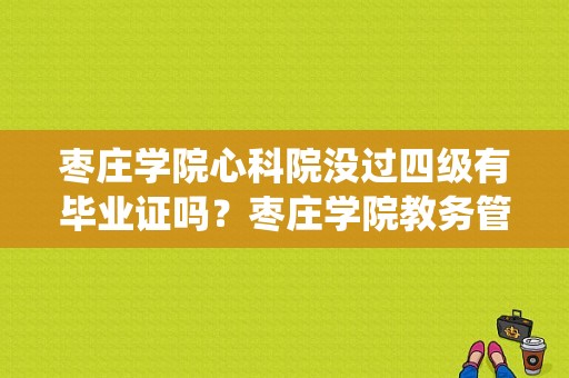 枣庄学院心科院没过四级有毕业证吗？枣庄学院教务管理系统