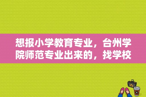 想报小学教育专业，台州学院师范专业出来的，找学校就业好找吗？台州学院就业-图1