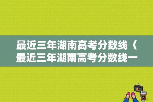 最近三年湖南高考分数线（最近三年湖南高考分数线一览表）