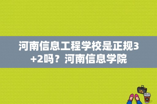 河南信息工程学校是正规3+2吗？河南信息学院