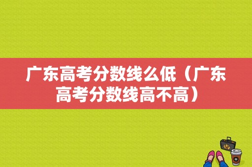 广东高考分数线么低（广东高考分数线高不高）-图1