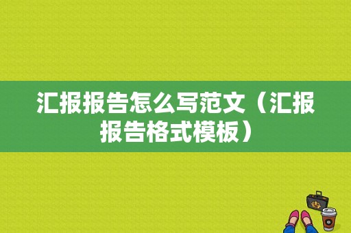 汇报报告怎么写范文（汇报报告格式模板）-图1