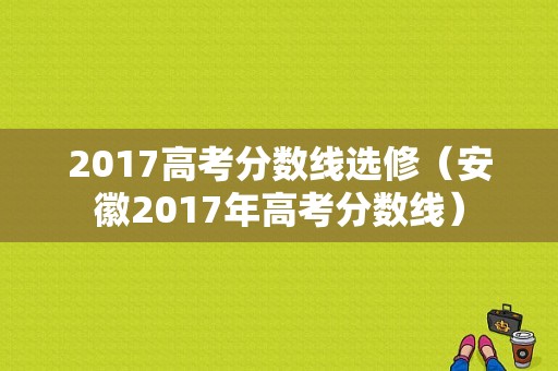 2017高考分数线选修（安徽2017年高考分数线）-图1