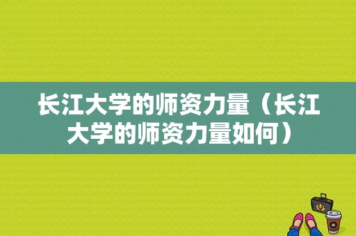 长江大学的师资力量（长江大学的师资力量如何）-图1