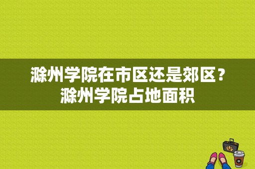 滁州学院在市区还是郊区？滁州学院占地面积-图1