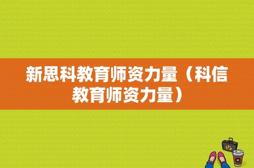 新思科教育师资力量（科信教育师资力量）-图1