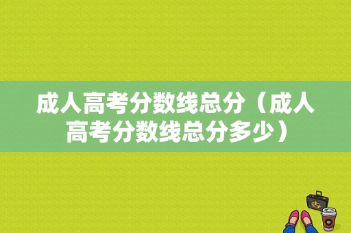 成人高考分数线总分（成人高考分数线总分多少）