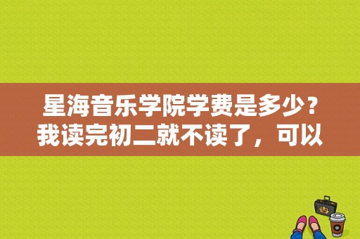 星海音乐学院学费是多少？我读完初二就不读了，可以进吗？星海音乐学院学费多少-图1